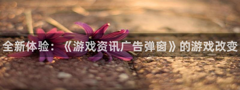 欧博娱乐的意思：全新体验：《游戏资讯广告弹窗》的游戏改变