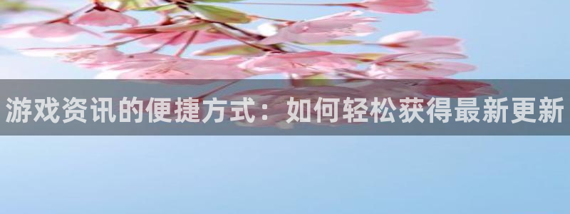 欧博娱乐平台注册开户：游戏资讯的便捷方式：如何轻松获得最新更