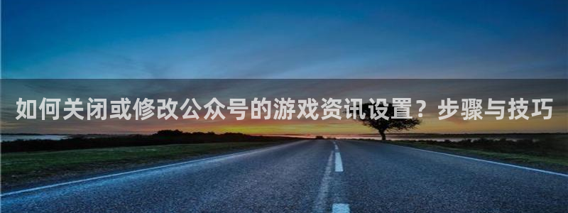 欧博娱乐注册测速：如何关闭或修改公众号的游戏资讯设置？步骤与