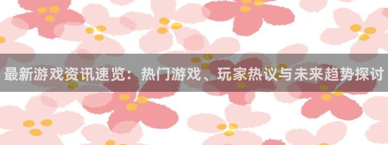 欧博娱乐：最新游戏资讯速览：热门游戏、玩家热议与未来趋势探讨