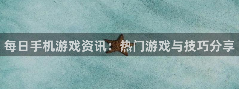 欧博娱乐代理登陆：每日手机游戏资讯：热门游戏与技巧分享