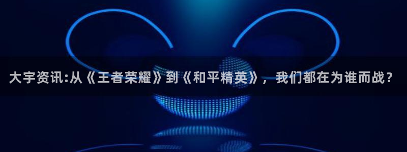 欧博娱乐登录：大宇资讯:从《王者荣耀》到《和平精英》，我们都