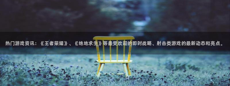 欧博娱乐平台登录：热门游戏资讯：《王者荣耀》、《绝地求生》等