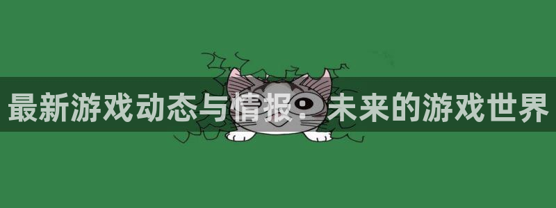 欧博官网买卖分一比一：最新游戏动态与情报：未来的游戏世界