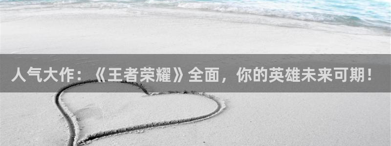 欧博官网占成：人气大作：《王者荣耀》全面，你的英雄未来可期！