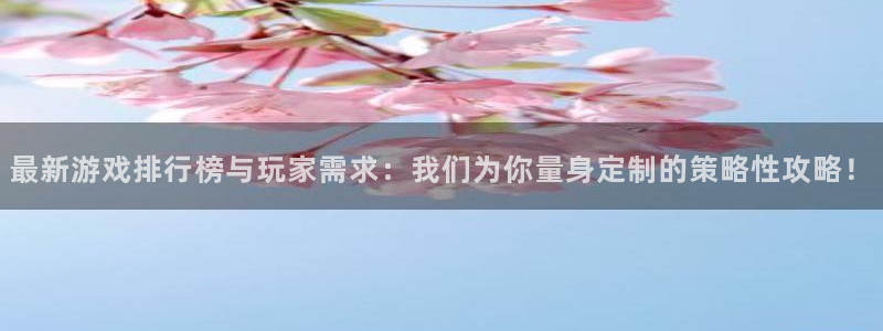 欧博控股集团：最新游戏排行榜与玩家需求：我们为你量身定制的策