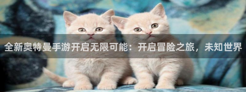 欧博官网怎么黑进去做假：全新奥特曼手游开启无限可能：开启冒险