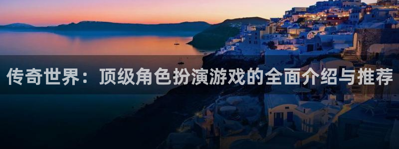 欧博app下载：传奇世界：顶级角色扮演游戏的全面介绍与推荐