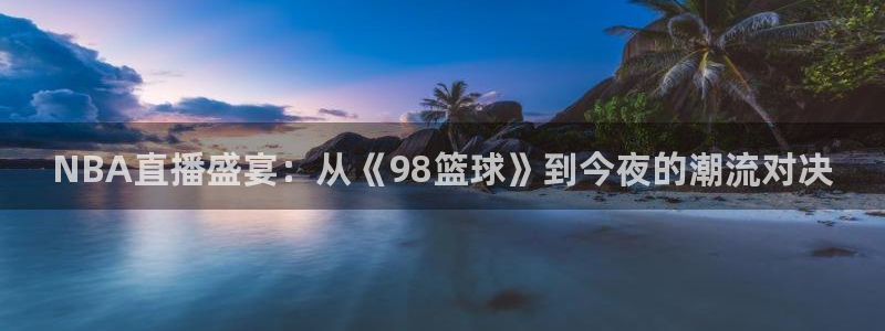 球神直播体育免费观看：NBA直播盛宴：从《98篮球》到今夜的潮流对决