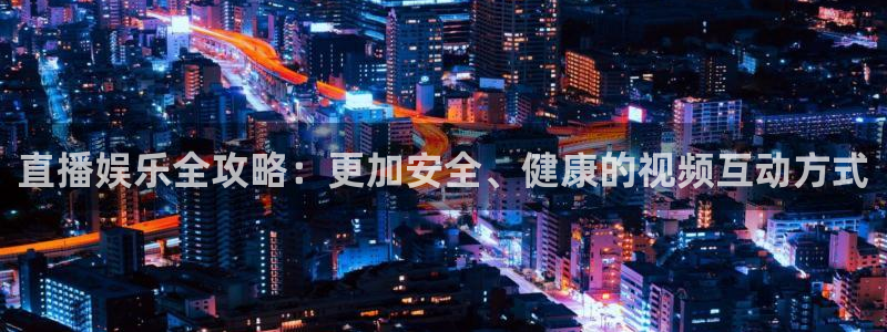 球神直播体育免费直播：直播娱乐全攻略：更加安全、健康的视频互动方式