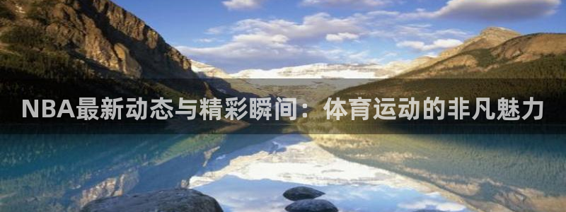 球神直播足球：NBA最新动态与精彩瞬间：体育运动的非凡魅力
